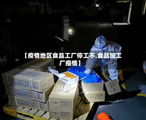 【疫情地区食品工厂停工不,食品加工厂疫情】-第3张图片